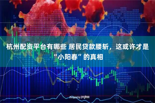 杭州配资平台有哪些 居民贷款腰斩，这或许才是“小阳春”的真相
