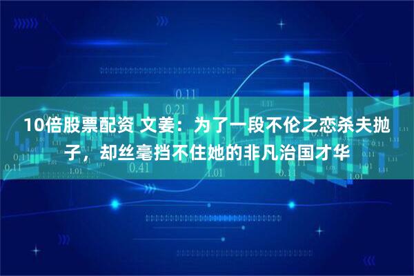 10倍股票配资 文姜：为了一段不伦之恋杀夫抛子，却丝毫挡不住她的非凡治国才华