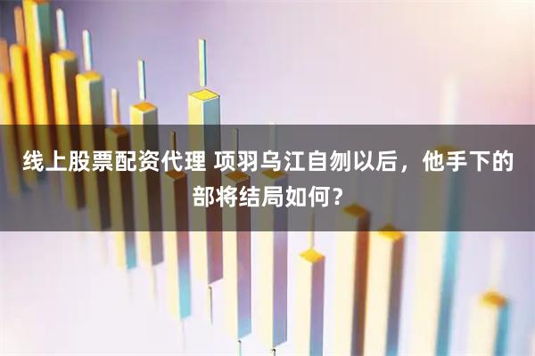 线上股票配资代理 项羽乌江自刎以后，他手下的部将结局如何？