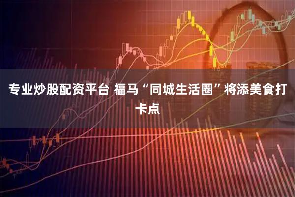 专业炒股配资平台 福马“同城生活圈”将添美食打卡点