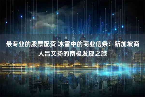 最专业的股票配资 冰雪中的商业信条：新加坡商人吕文扬的南极发现之旅