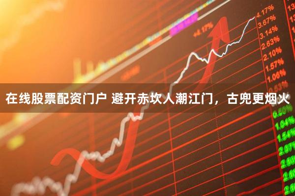 在线股票配资门户 避开赤坎人潮江门，古兜更烟火