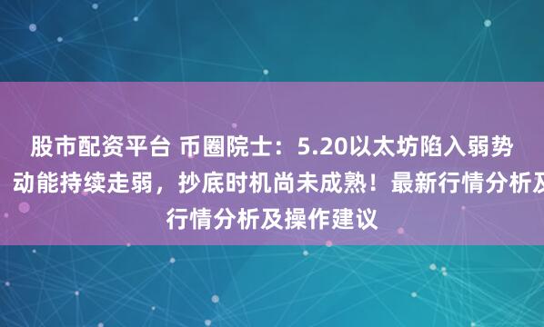股市配资平台 币圈院士：5.20以太坊陷入弱势震荡格局，动能持续走弱，抄底时机尚未成熟！最新行情分析及操作建议