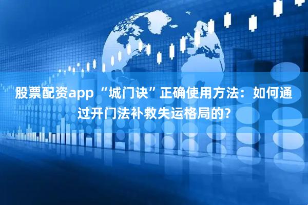 股票配资app “城门诀”正确使用方法：如何通过开门法补救失运格局的？