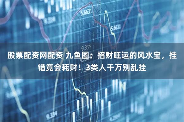 股票配资网配资 九鱼图：招财旺运的风水宝，挂错竟会耗财！3类人千万别乱挂