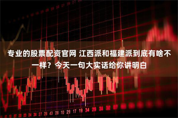 专业的股票配资官网 江西派和福建派到底有啥不一样？今天一句大实话给你讲明白