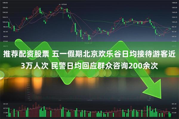 推荐配资股票 五一假期北京欢乐谷日均接待游客近3万人次 民警日均回应群众咨询200余次