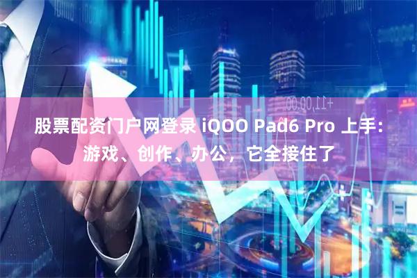 股票配资门户网登录 iQOO Pad6 Pro 上手:游戏、创作、办公，它全接住了