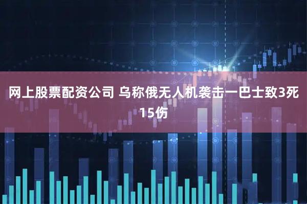 网上股票配资公司 乌称俄无人机袭击一巴士致3死15伤