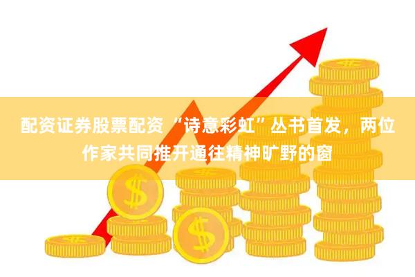 配资证券股票配资 “诗意彩虹”丛书首发，两位作家共同推开通往精神旷野的窗
