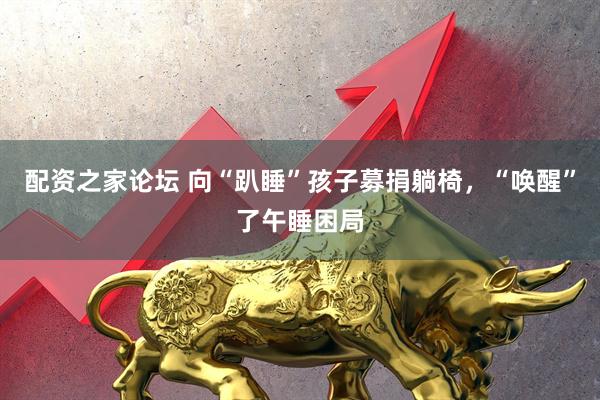 配资之家论坛 向“趴睡”孩子募捐躺椅，“唤醒”了午睡困局