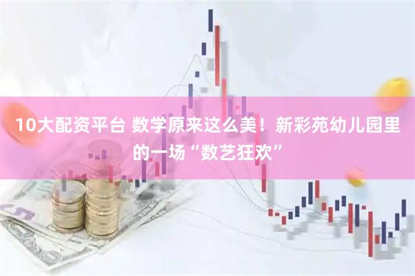10大配资平台 数学原来这么美！新彩苑幼儿园里的一场“数艺狂欢”