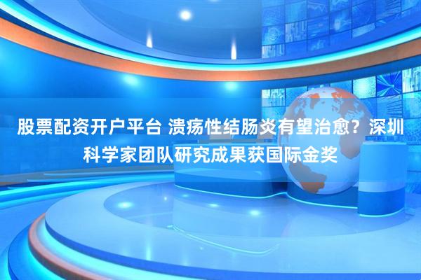 股票配资开户平台 溃疡性结肠炎有望治愈？深圳科学家团队研究成果获国际金奖