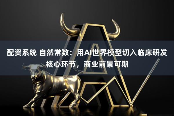 配资系统 自然常数：用AI世界模型切入临床研发核心环节，商业前景可期