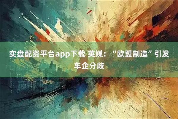 实盘配资平台app下载 英媒：“欧盟制造”引发车企分歧