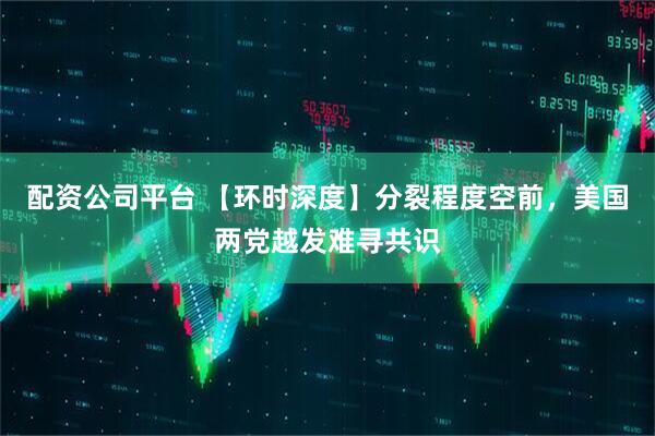 配资公司平台 【环时深度】分裂程度空前，美国两党越发难寻共识