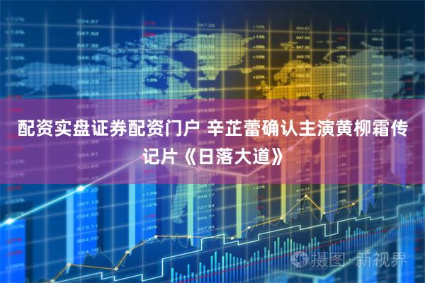配资实盘证券配资门户 辛芷蕾确认主演黄柳霜传记片《日落大道》