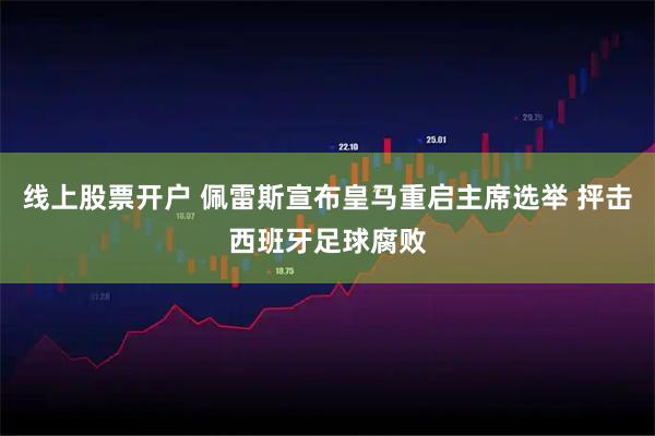 线上股票开户 佩雷斯宣布皇马重启主席选举 抨击西班牙足球腐败