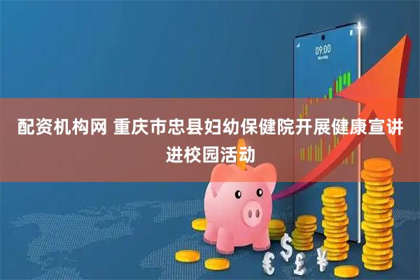 配资机构网 重庆市忠县妇幼保健院开展健康宣讲进校园活动