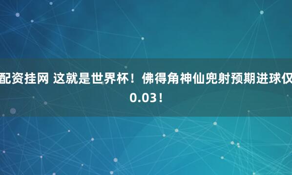 配资挂网 这就是世界杯！佛得角神仙兜射预期进球仅0.03！