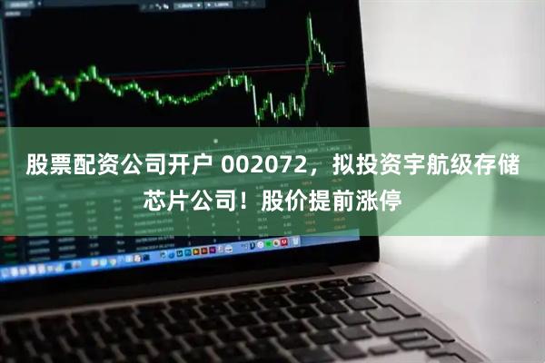 股票配资公司开户 002072，拟投资宇航级存储芯片公司！股价提前涨停