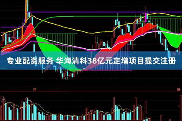 专业配资服务 华海清科38亿元定增项目提交注册