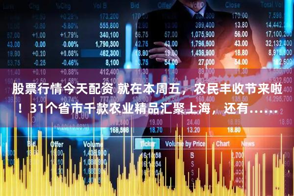 股票行情今天配资 就在本周五，农民丰收节来啦！31个省市千款农业精品汇聚上海，还有……