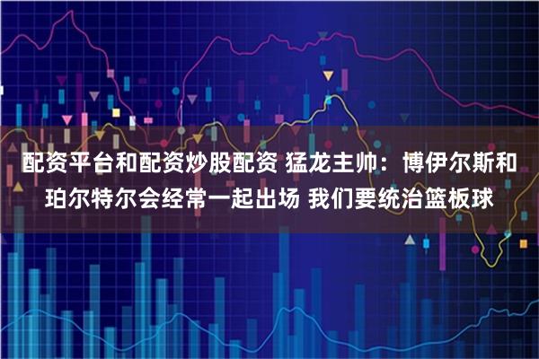 配资平台和配资炒股配资 猛龙主帅：博伊尔斯和珀尔特尔会经常一起出场 我们要统治篮板球