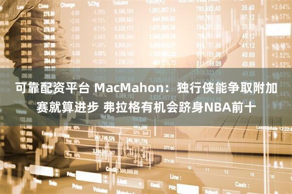 可靠配资平台 MacMahon：独行侠能争取附加赛就算进步 弗拉格有机会跻身NBA前十