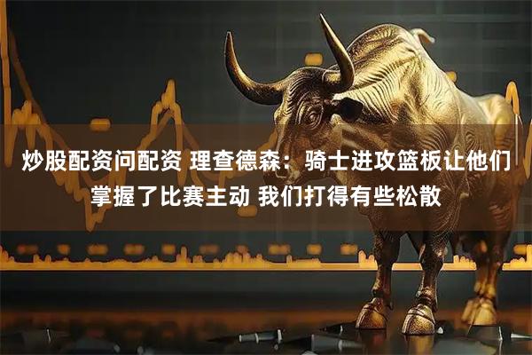 炒股配资问配资 理查德森：骑士进攻篮板让他们掌握了比赛主动 我们打得有些松散